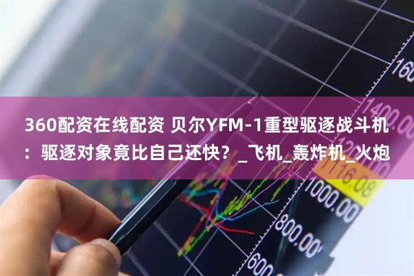 360配资在线配资 贝尔YFM-1重型驱逐战斗机：驱逐对象竟比自己还快？_飞机_轰炸机_火炮