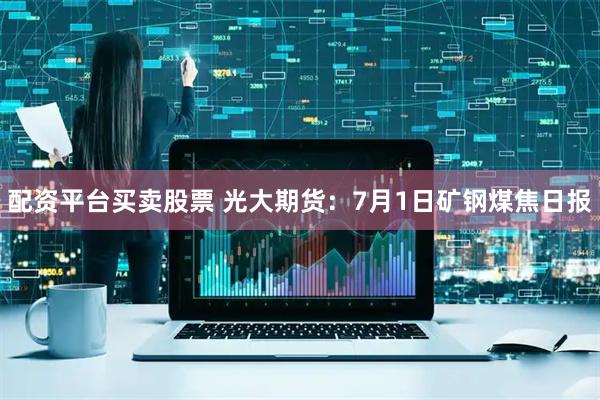 配资平台买卖股票 光大期货：7月1日矿钢煤焦日报