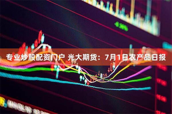 专业炒股配资门户 光大期货：7月1日农产品日报