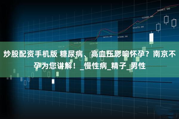 炒股配资手机版 糖尿病、高血压影响怀孕？南京不孕为您讲解！_慢性病_精子_男性