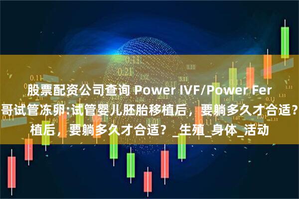 股票配资公司查询 Power IVF/Power Fertiltiy Center墨西哥试管冻卵:试管婴儿胚胎移植后，要躺多久才合适？_生殖_身体_活动