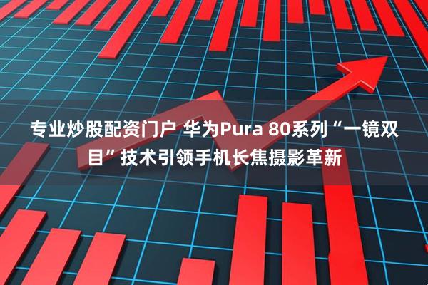 专业炒股配资门户 华为Pura 80系列“一镜双目”技术引领手机长焦摄影革新