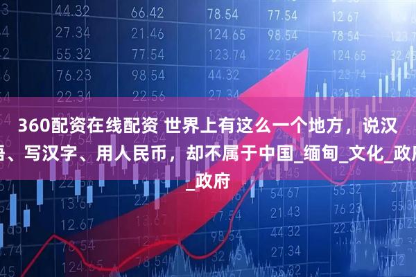 360配资在线配资 世界上有这么一个地方，说汉语、写汉字、用人民币，却不属于中国_缅甸_文化_政府