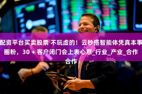 配资平台买卖股票 不玩虚的！云秒搭智能体凭真本事圈粉，30 + 客户闭门会上表心意_行业_产业_合作