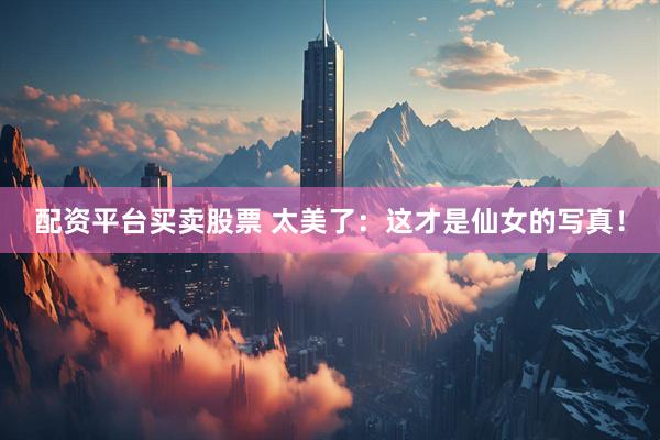 配资平台买卖股票 太美了：这才是仙女的写真！