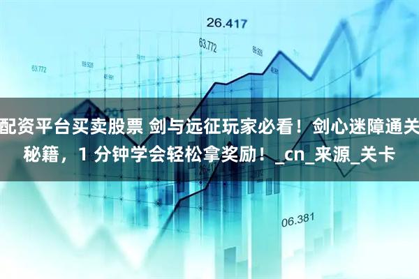 配资平台买卖股票 剑与远征玩家必看！剑心迷障通关秘籍，1 分钟学会轻松拿奖励！_cn_来源_关卡