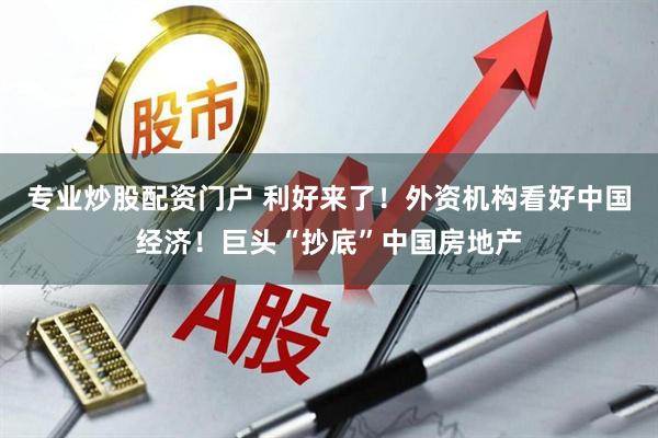 专业炒股配资门户 利好来了！外资机构看好中国经济！巨头“抄底”中国房地产