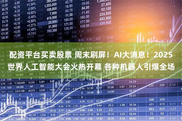 配资平台买卖股票 周末刷屏！AI大消息！2025世界人工智能大会火热开幕 各种机器人引爆全场