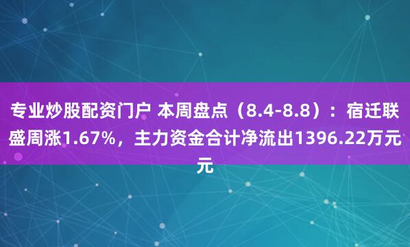 专业炒股配资门户 本周盘点（8.4-8.8）：宿迁联盛周涨1.67%，主力资金合计净流出1396.22万元