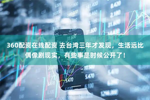 360配资在线配资 去台湾三年才发现，生活远比偶像剧现实，有些事是时候公开了！