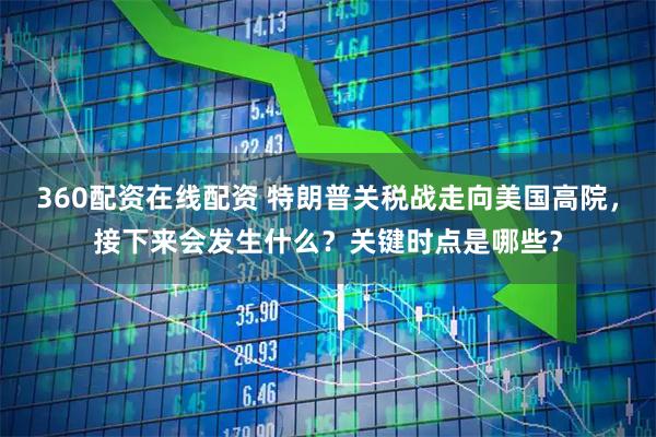 360配资在线配资 特朗普关税战走向美国高院，接下来会发生什么？关键时点是哪些？