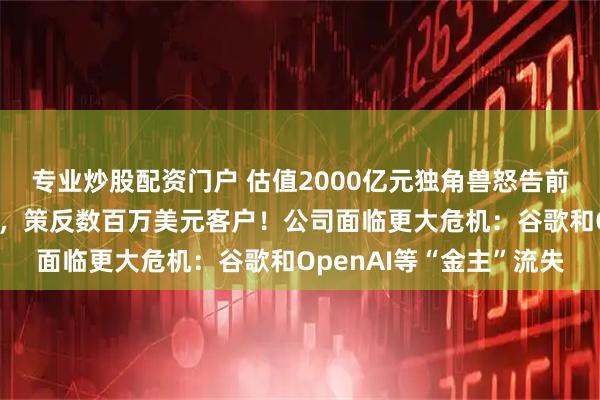 专业炒股配资门户 估值2000亿元独角兽怒告前员工：窃取上百份文件，策反数百万美元客户！公司面临更大危机：谷歌和OpenAI等“金主”流失