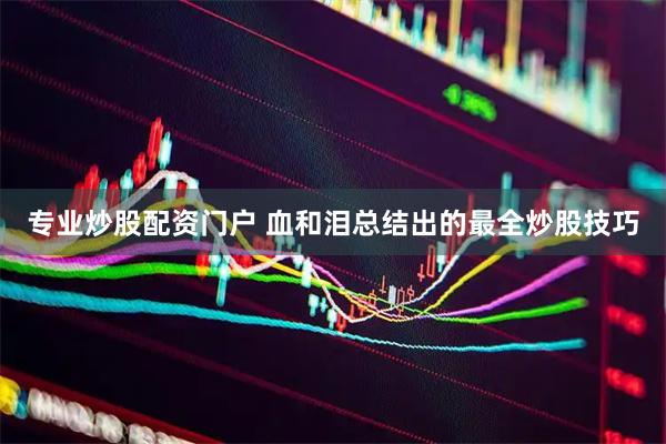 专业炒股配资门户 血和泪总结出的最全炒股技巧