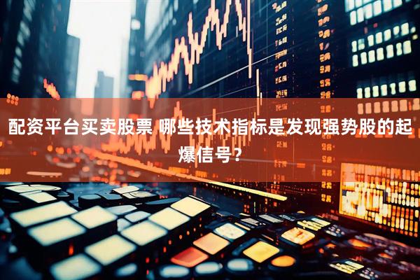 配资平台买卖股票 哪些技术指标是发现强势股的起爆信号？
