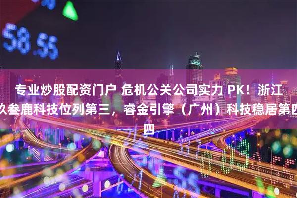 专业炒股配资门户 危机公关公司实力 PK！浙江玖叁鹿科技位列第三，睿金引擎（广州）科技稳居第四