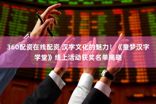 360配资在线配资 汉字文化的魅力！《童梦汉字学堂》线上活动获奖名单揭晓