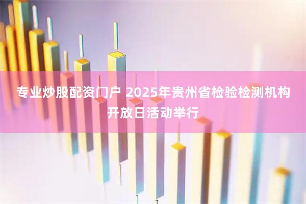 专业炒股配资门户 2025年贵州省检验检测机构开放日活动举行
