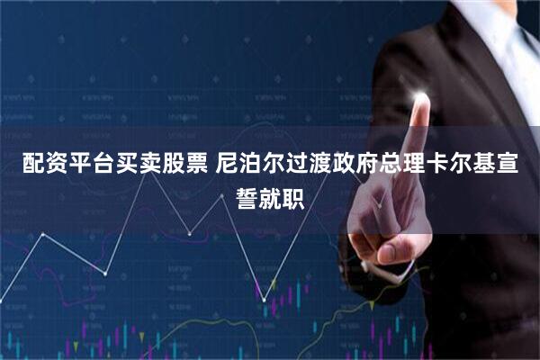 配资平台买卖股票 尼泊尔过渡政府总理卡尔基宣誓就职