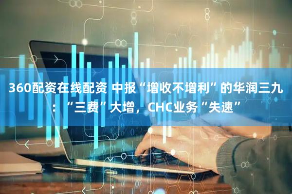 360配资在线配资 中报“增收不增利”的华润三九：“三费”大增，CHC业务“失速”