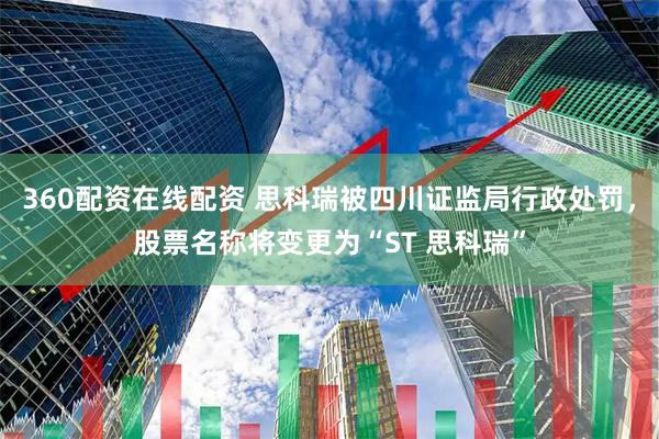 360配资在线配资 思科瑞被四川证监局行政处罚，股票名称将变更为“ST 思科瑞”