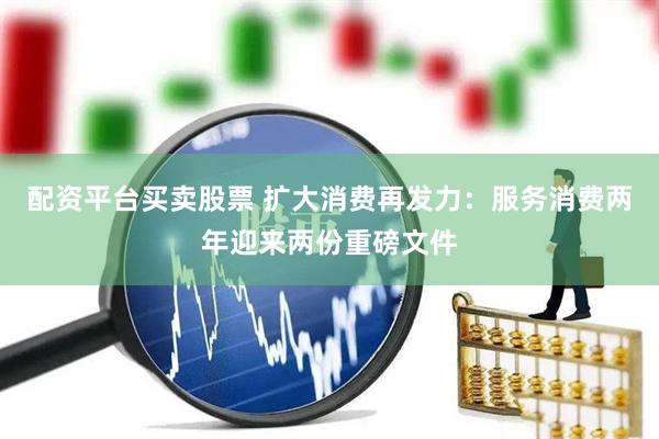 配资平台买卖股票 扩大消费再发力：服务消费两年迎来两份重磅文件