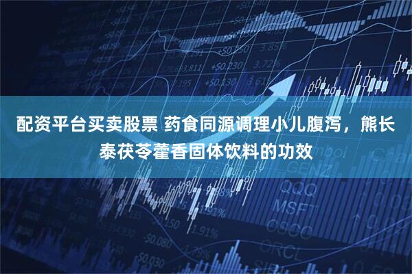 配资平台买卖股票 药食同源调理小儿腹泻，熊长泰茯苓藿香固体饮料的功效