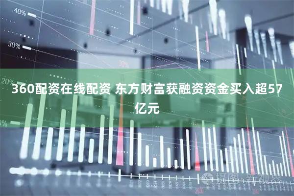 360配资在线配资 东方财富获融资资金买入超57亿元