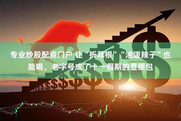 专业炒股配资门户 让“折耳根”“油泼辣子”也能喝，老字号成了十一假期的显眼包