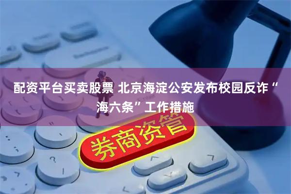 配资平台买卖股票 北京海淀公安发布校园反诈“海六条”工作措施