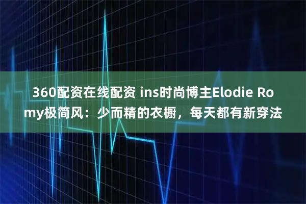 360配资在线配资 ins时尚博主Elodie Romy极简风：少而精的衣橱，每天都有新穿法