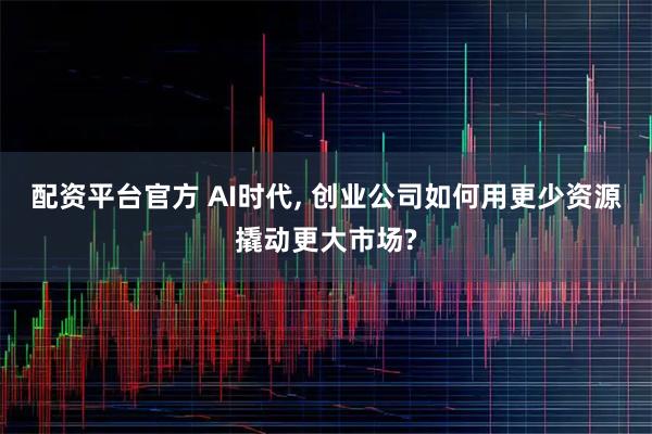 配资平台官方 AI时代, 创业公司如何用更少资源撬动更大市场?