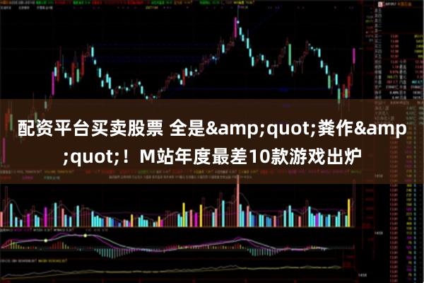 配资平台买卖股票 全是"粪作"！M站年度最差10款游戏出炉