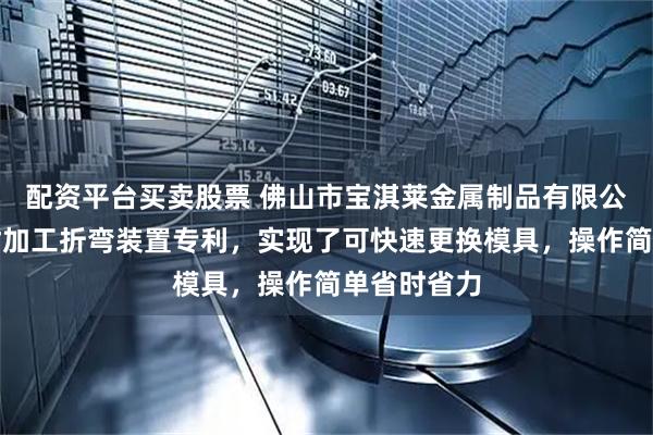 配资平台买卖股票 佛山市宝淇莱金属制品有限公司取得铝材加工折弯装置专利,实现了可快速更换模具,操作简单省时省力