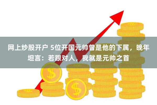 网上炒股开户 5位开国元帅曾是他的下属，晚年坦言：若跟对人，我就是元帅之首