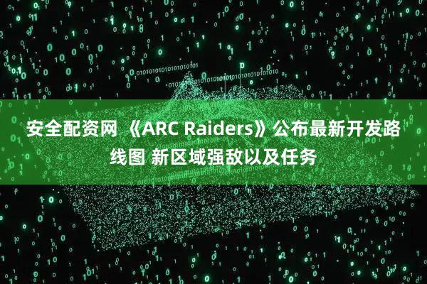 安全配资网 《ARC Raiders》公布最新开发路线图 新区域强敌以及任务