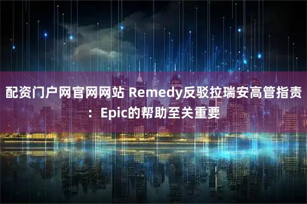 配资门户网官网网站 Remedy反驳拉瑞安高管指责：Epic的帮助至关重要
