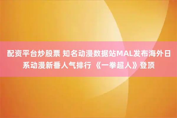 配资平台炒股票 知名动漫数据站MAL发布海外日系动漫新番人气排行 《一拳超人》登顶