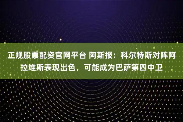 正规股票配资官网平台 阿斯报：科尔特斯对阵阿拉维斯表现出色，可能成为巴萨第四中卫