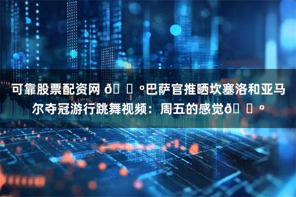 可靠股票配资网 🕺巴萨官推晒坎塞洛和亚马尔夺冠游行跳舞视频：周五的感觉🕺