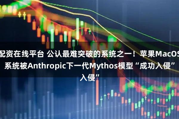 配资在线平台 公认最难突破的系统之一！苹果MacOS系统被Anthropic下一代Mythos模型“成功入侵”