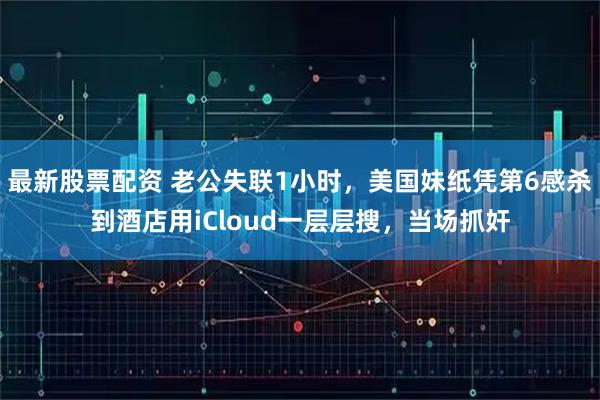 最新股票配资 老公失联1小时，美国妹纸凭第6感杀到酒店用iCloud一层层搜，当场抓奸