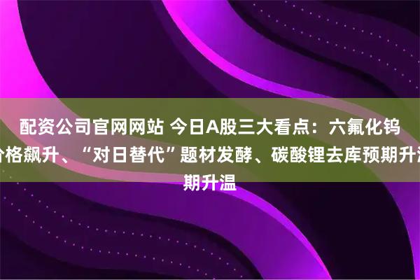配资公司官网网站 今日A股三大看点：六氟化钨价格飙升、“对日替代”题材发酵、碳酸锂去库预期升温